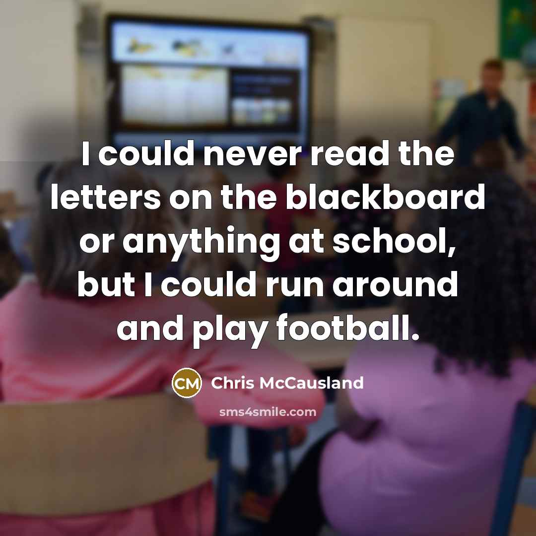 “I could never read the letters on the blackboard or anything at school, but I could run around and play football.” quote by Chris McCausland