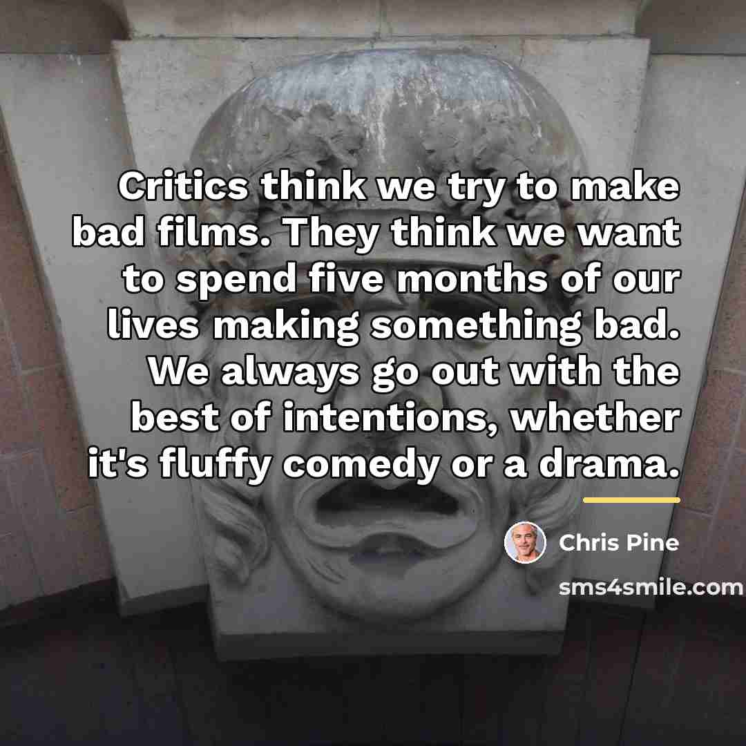 “Critics think we try to make bad films. They think…” quote by Chris Pine