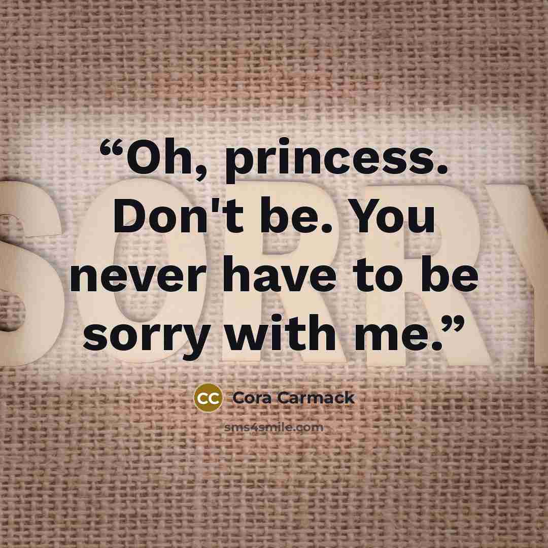 “Oh, princess. Don't be. You never have to be sorry with me.” quote by Cora Carmack