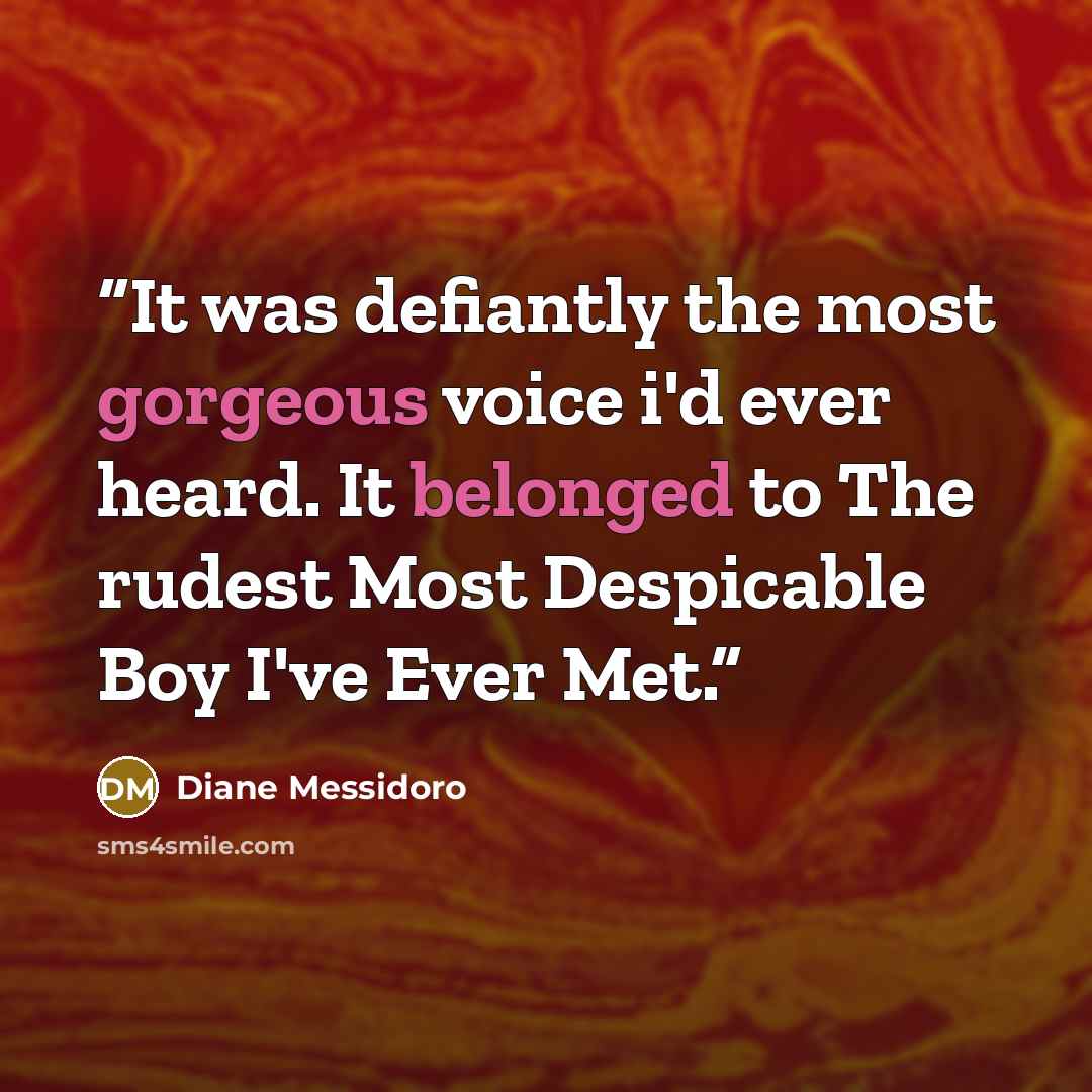 “It was defiantly the most gorgeous voice i'd ever heard. It belonged to The rudest Most Despicable Boy I've Ever Met.” quote by Diane Messidoro