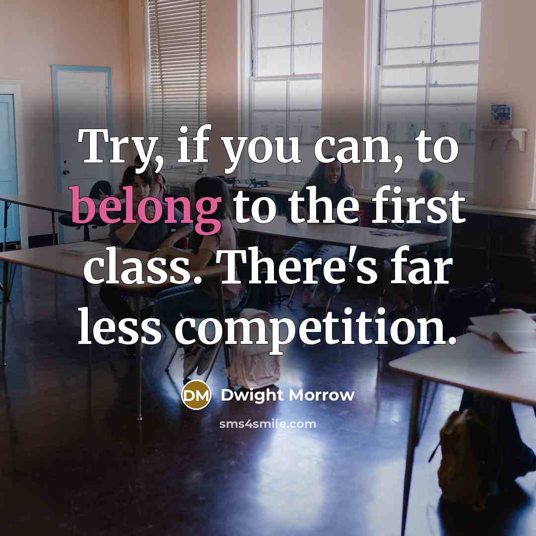 “Try, if you can, to belong to the first class.…” quote by Dwight Morrow