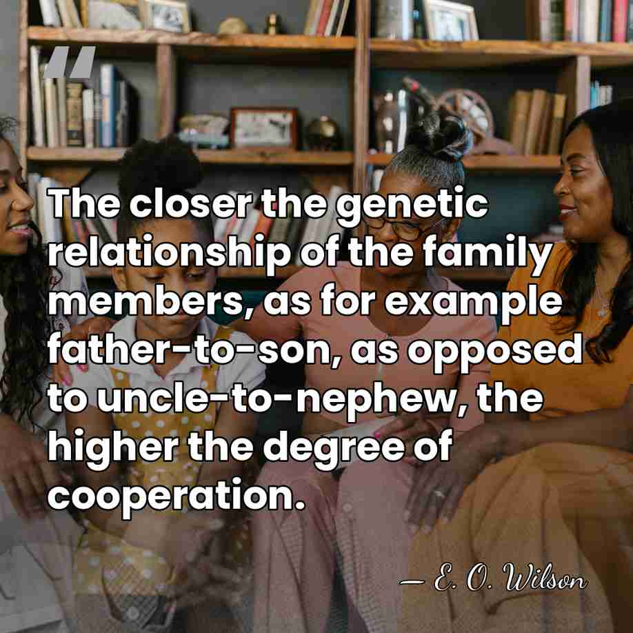 The closer the genetic relationship of the family members, as for example&hellip; - E. O. Wilson