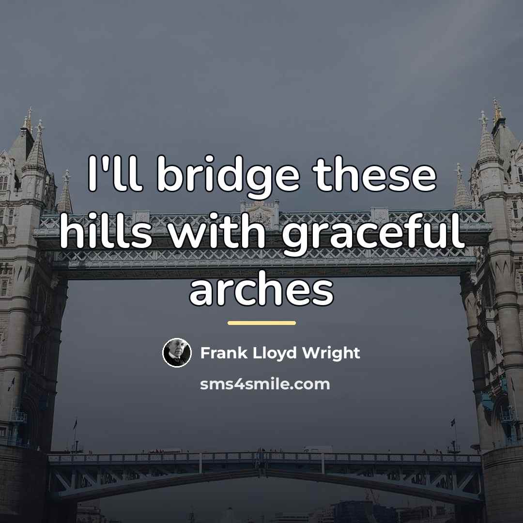 “I'll bridge these hills with graceful arches…” quote by Frank Lloyd Wright