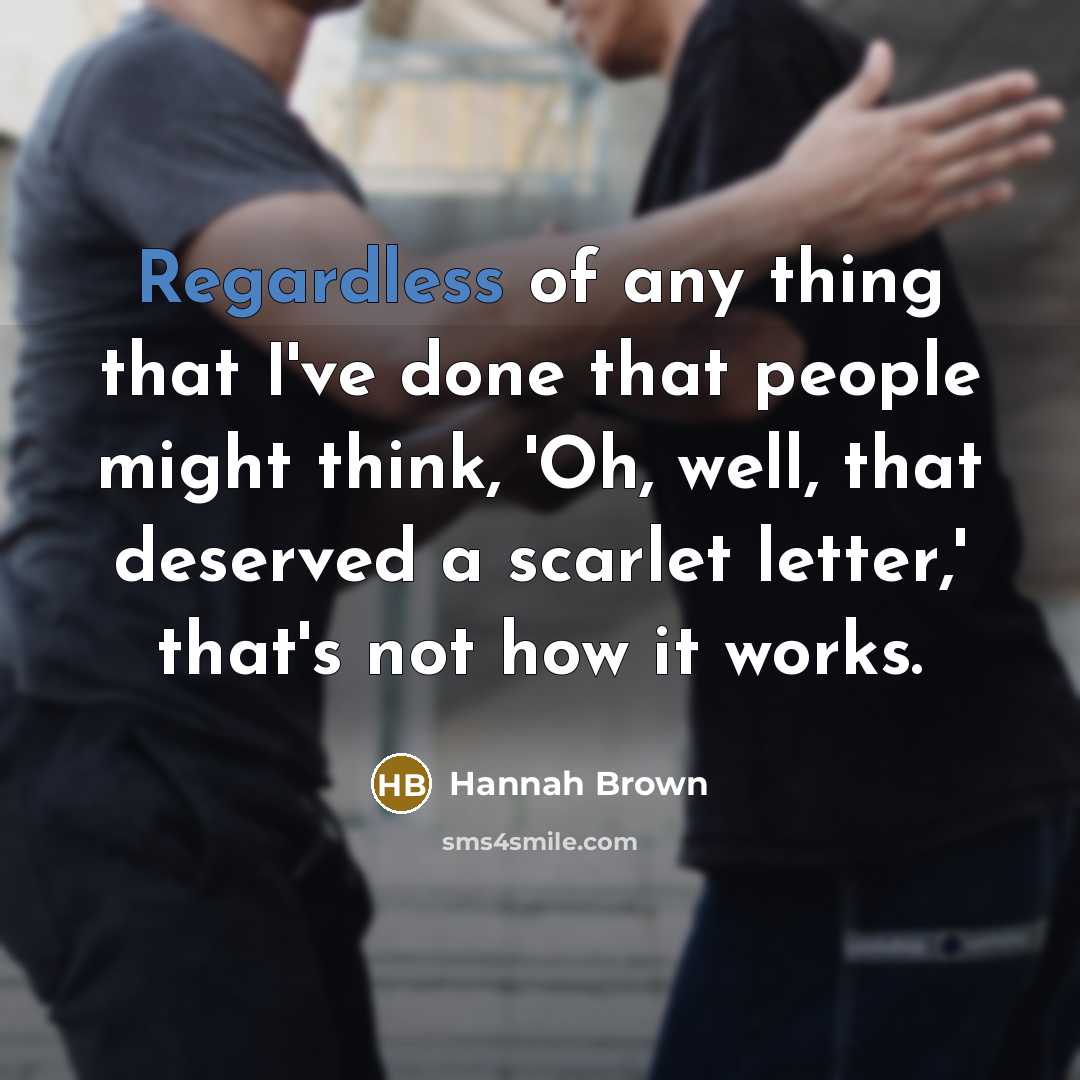 “Regardless of any thing that I've done that people might think, 'Oh, well, that deserved a scarlet letter,' that's not how it works.” quote by Hannah Brown