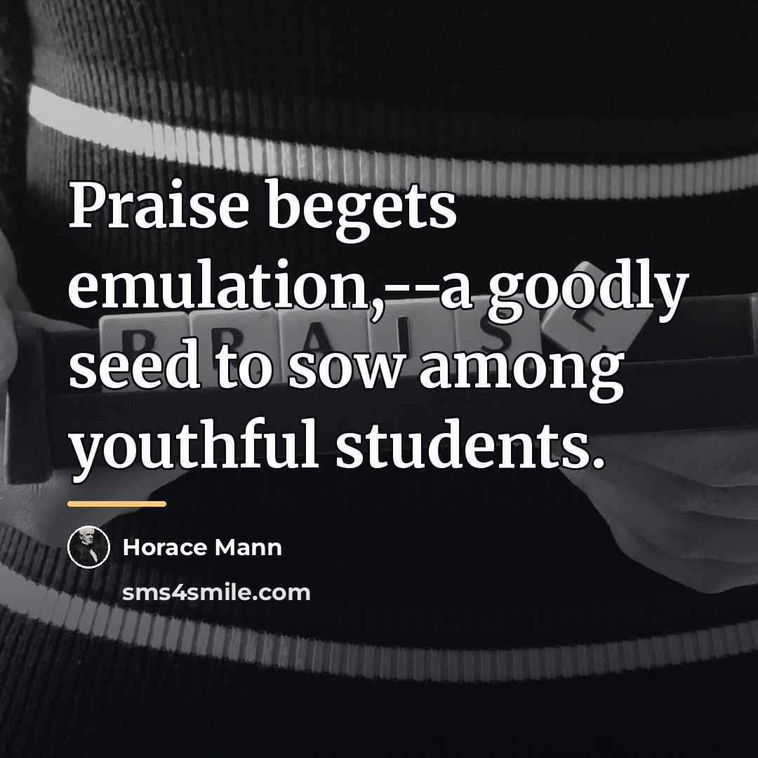 “Praise begets emulation,--a goodly seed to sow among youthful students.…” quote by Horace Mann
