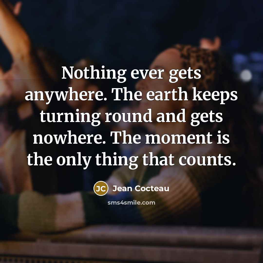 “Nothing ever gets anywhere. The earth keeps turning round and…” quote by Jean Cocteau