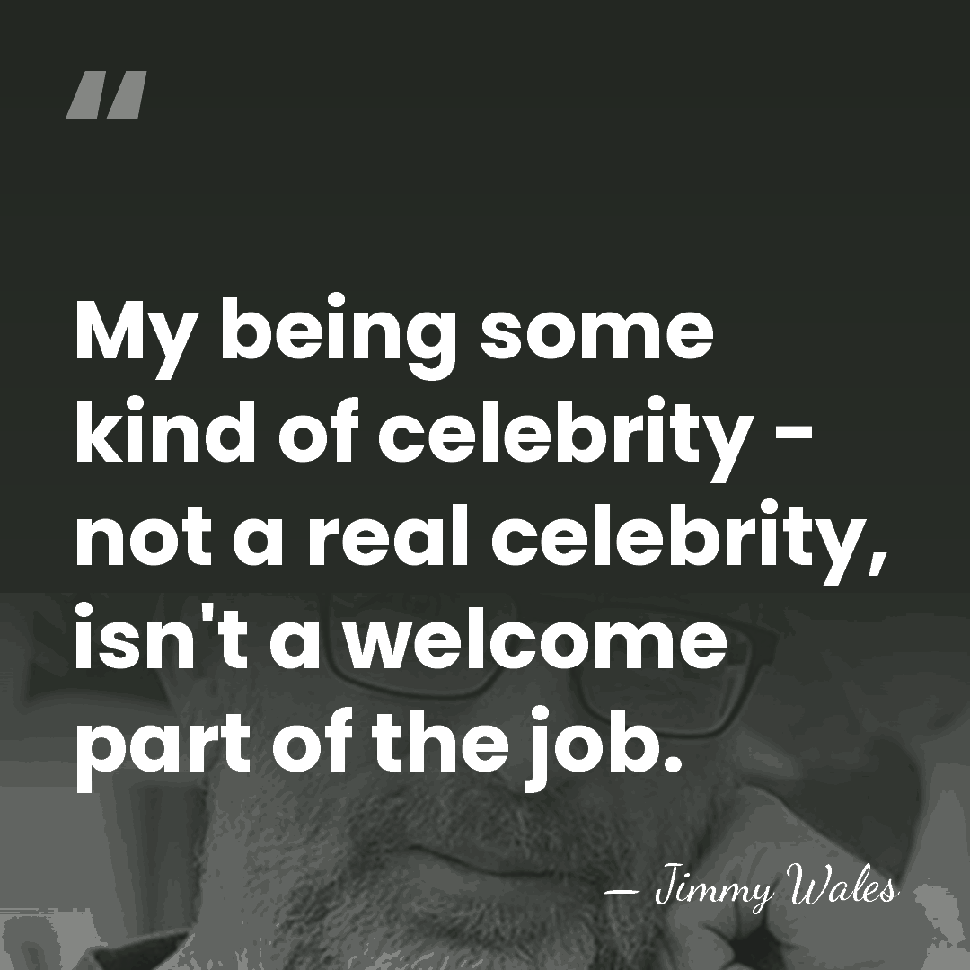 My being some kind of celebrity - not a real celebrity, isn't&hellip; - Jimmy Wales