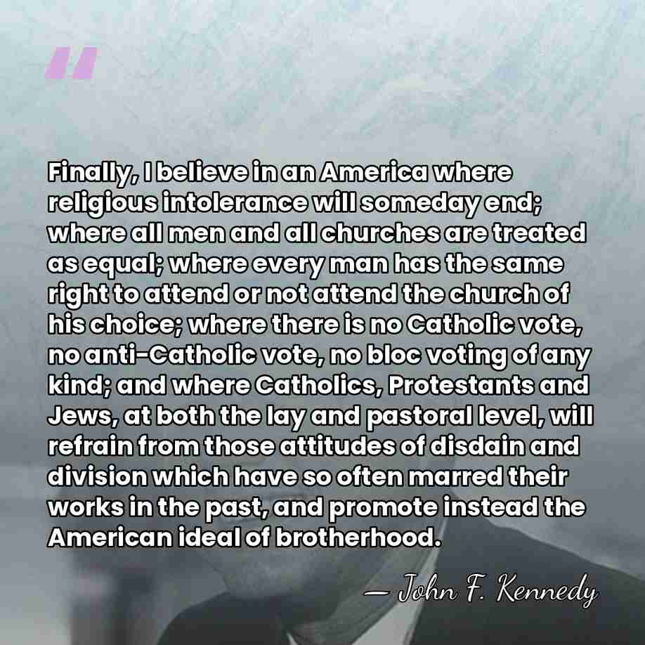 Finally, I believe in an America where religious intolerance will someday end;&hellip; - John F. Kennedy