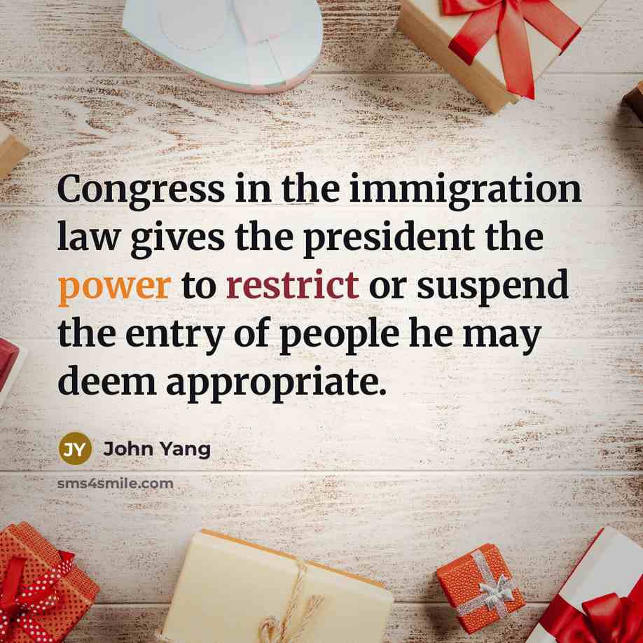 “Congress in the immigration law gives the president the power to restrict or suspend the entry of people he may deem appropriate.” quote by John Yang