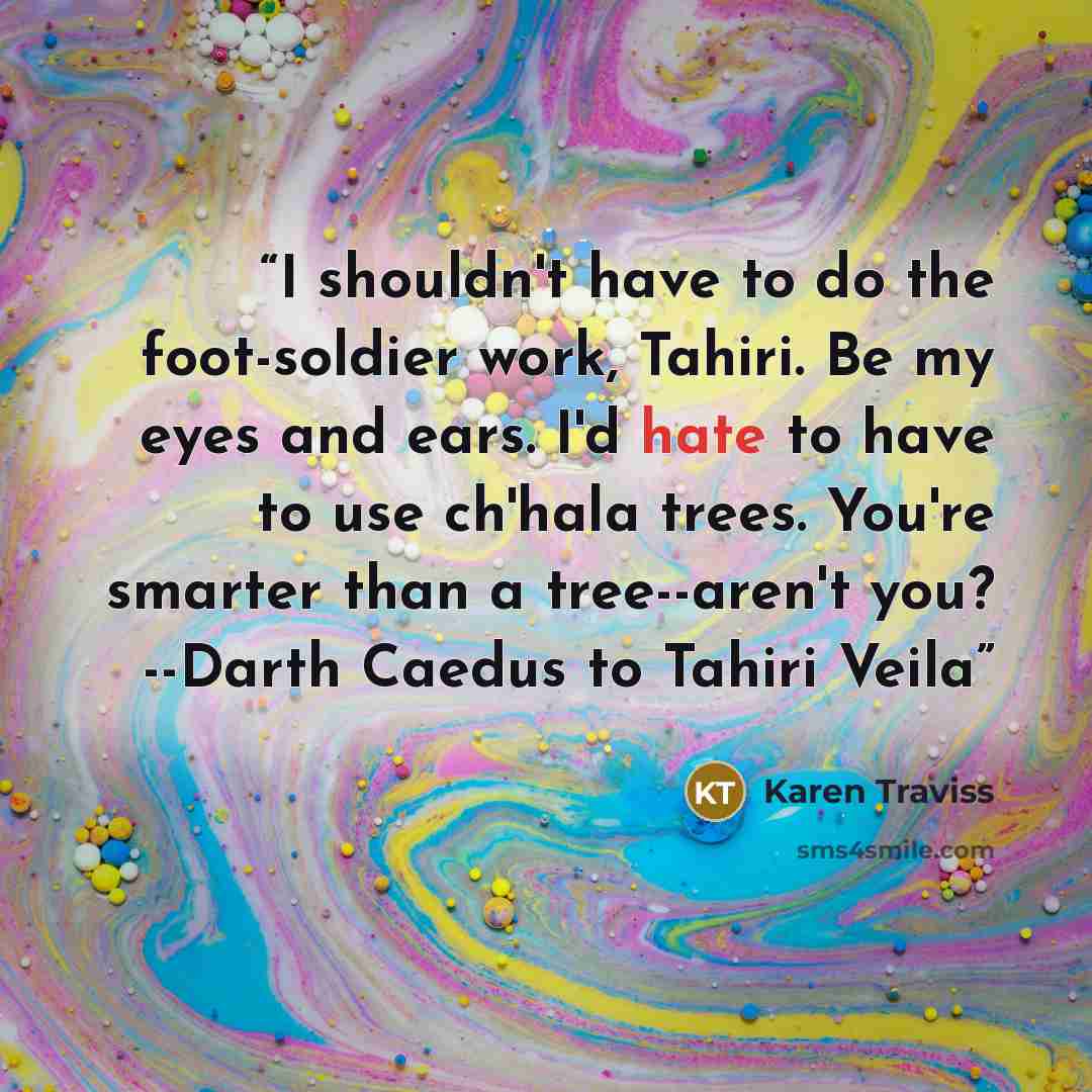 “I shouldn't have to do the foot-soldier work, Tahiri. Be my eyes and ears. I'd hate to have to use ch'hala trees. You're smarter than a tree--aren't you? --Darth Caedus to Tahiri Veila” quote by Karen Traviss