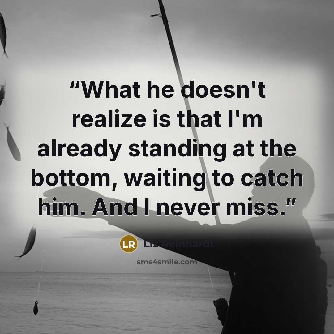 “What he doesn't realize is that I'm already standing at the bottom, waiting to catch him. And I never miss.” quote by Liz Reinhardt