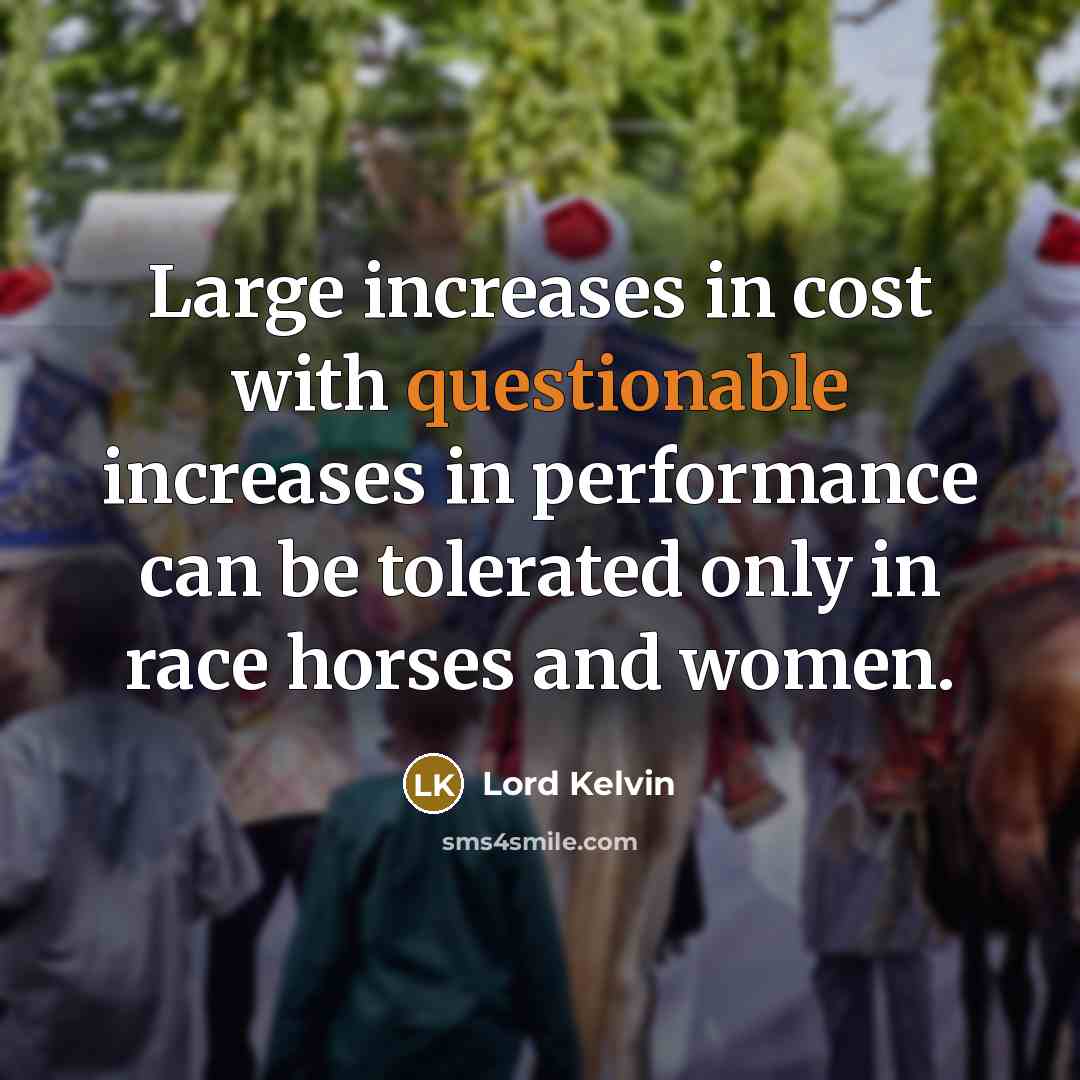 “Large increases in cost with questionable increases in performance can be tolerated only in race horses and women.” quote by Lord Kelvin