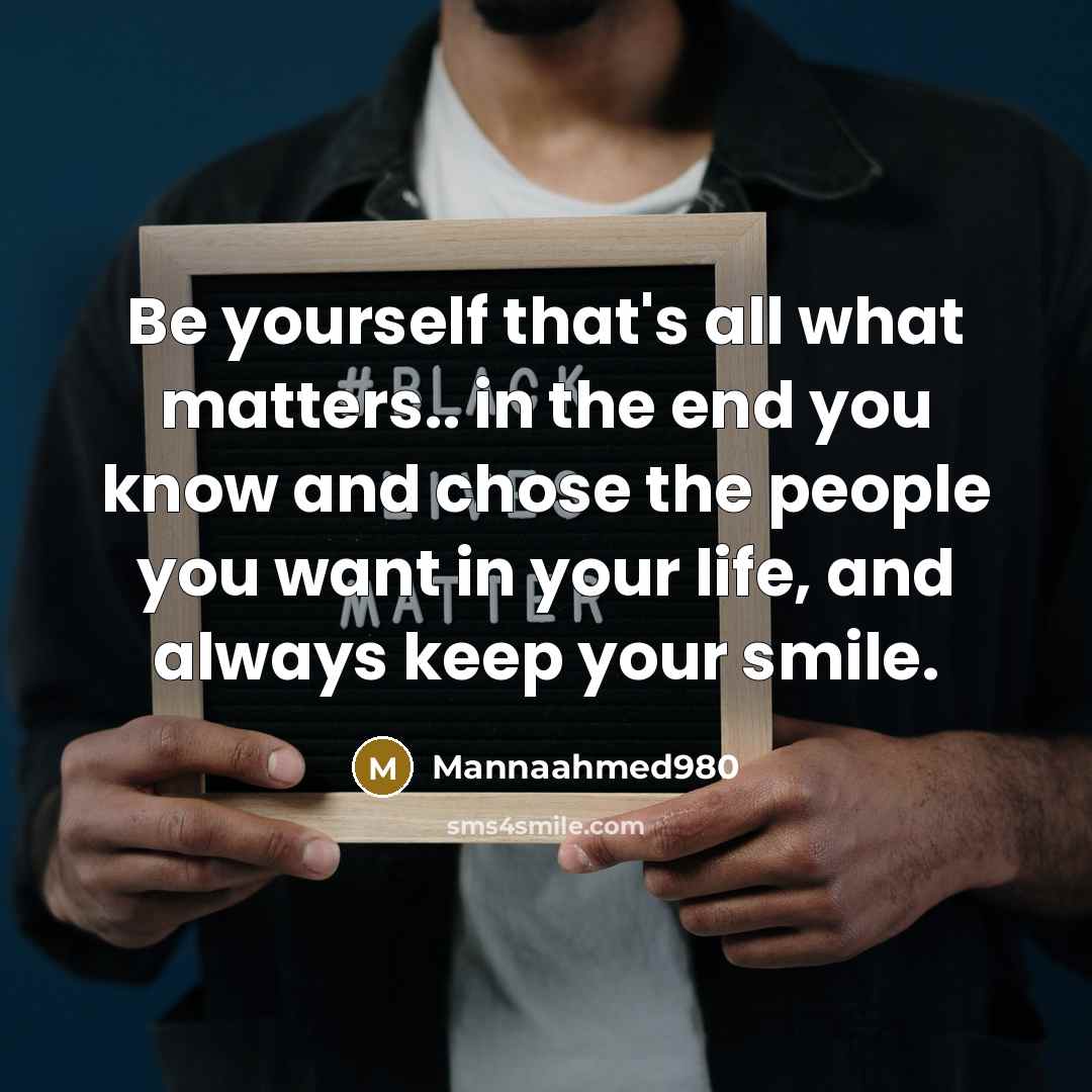 “Be yourself that's all what matters.. in the end you know and chose the people you want in your life, and always keep your smile.” quote by Mannaahmed980