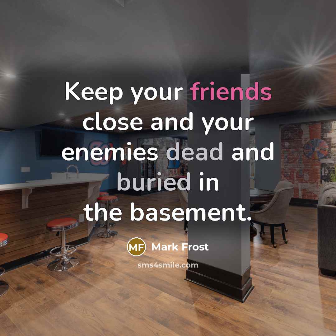 “Keep your friends close and your enemies dead and buried in the basement.” quote by Mark Frost