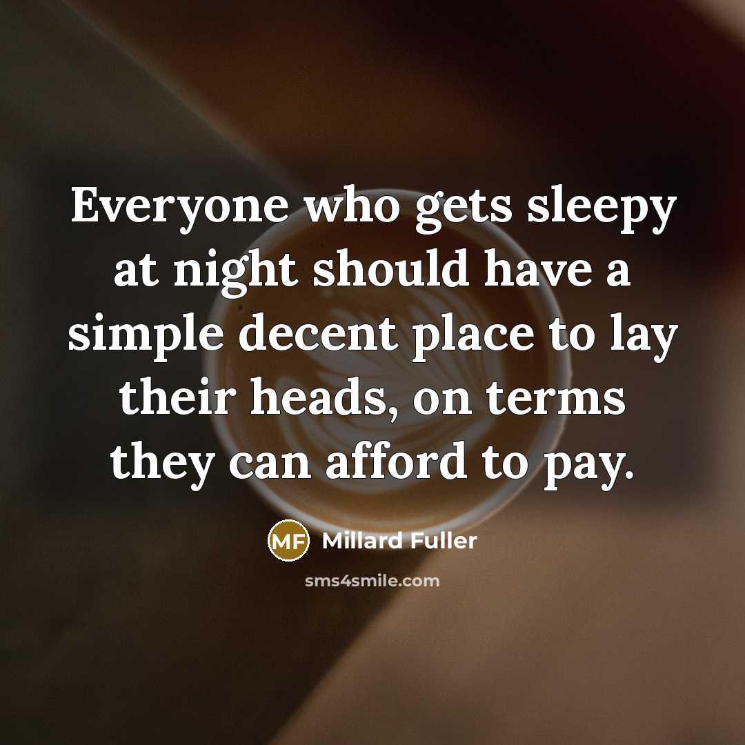“Everyone who gets sleepy at night should have a simple decent place to lay their heads, on terms they can afford to pay.” quote by Millard Fuller