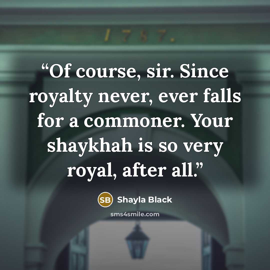 “Of course, sir. Since royalty never, ever falls for a commoner. Your shaykhah is so very royal, after all.” quote by Shayla Black