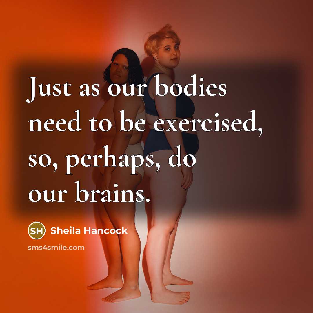 “Just as our bodies need to be exercised, so, perhaps,…” quote by Sheila Hancock
