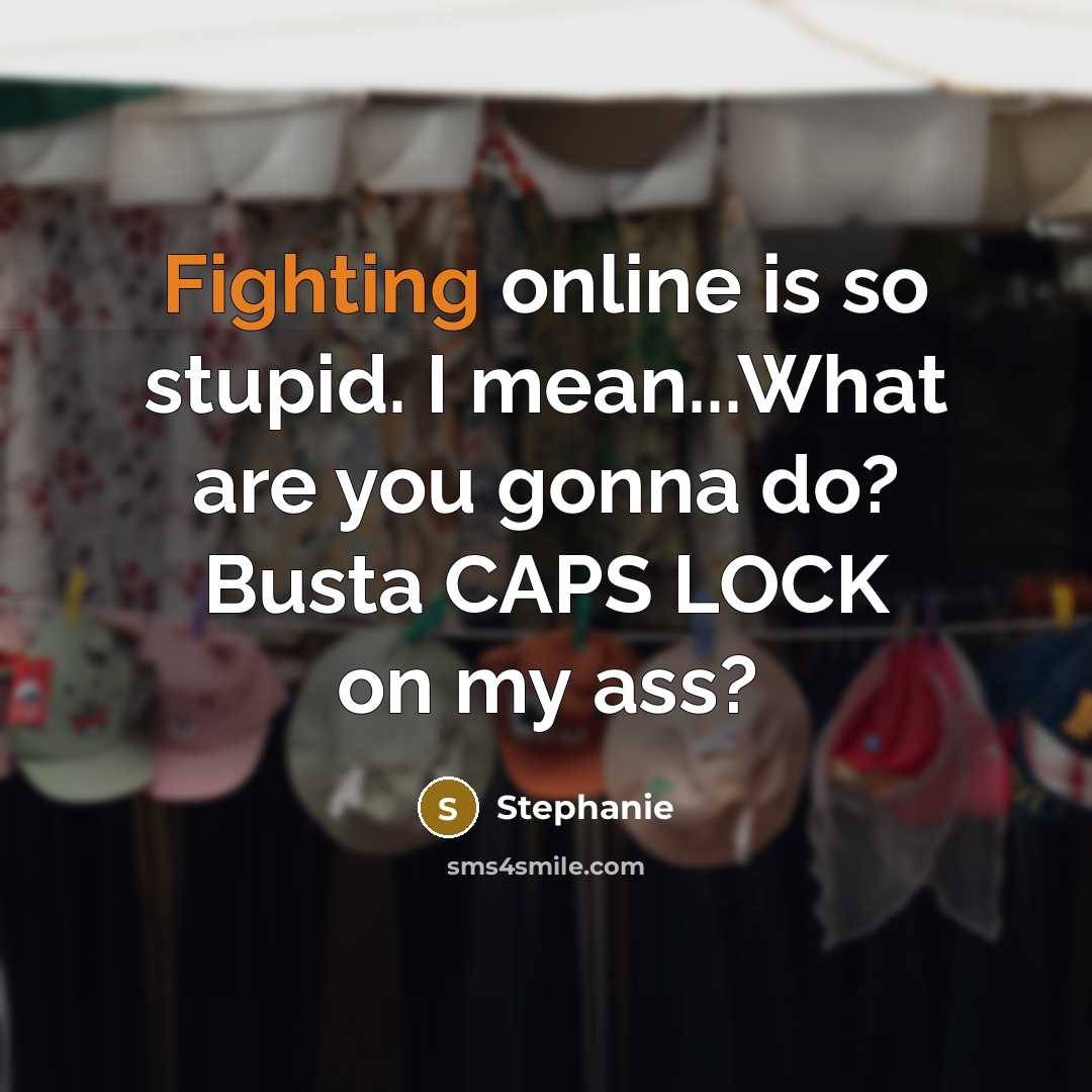 “Fighting online is so stupid. I mean...What are you gonna do? Busta CAPS LOCK on my ass?” quote by Stephanie