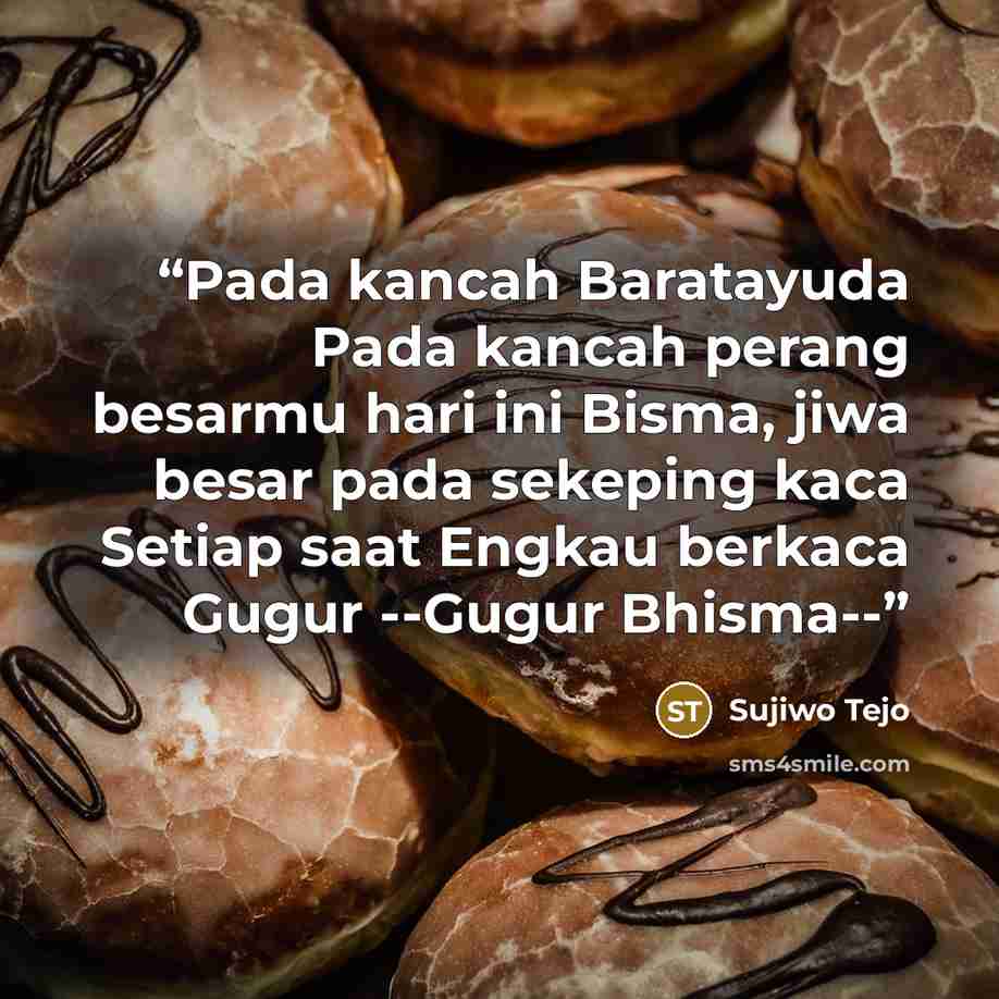 “Pada kancah Baratayuda Pada kancah perang besarmu hari ini Bisma, jiwa besar pada sekeping kaca Setiap saat Engkau berkaca Gugur --Gugur Bhisma--” quote by Sujiwo Tejo