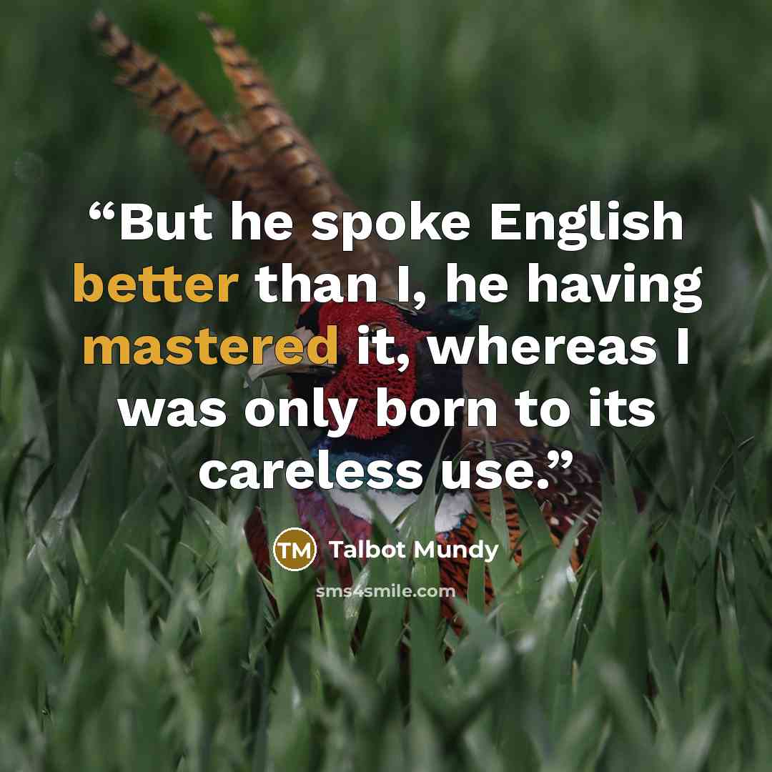 “But he spoke English better than I, he having mastered it, whereas I was only born to its careless use.” quote by Talbot Mundy