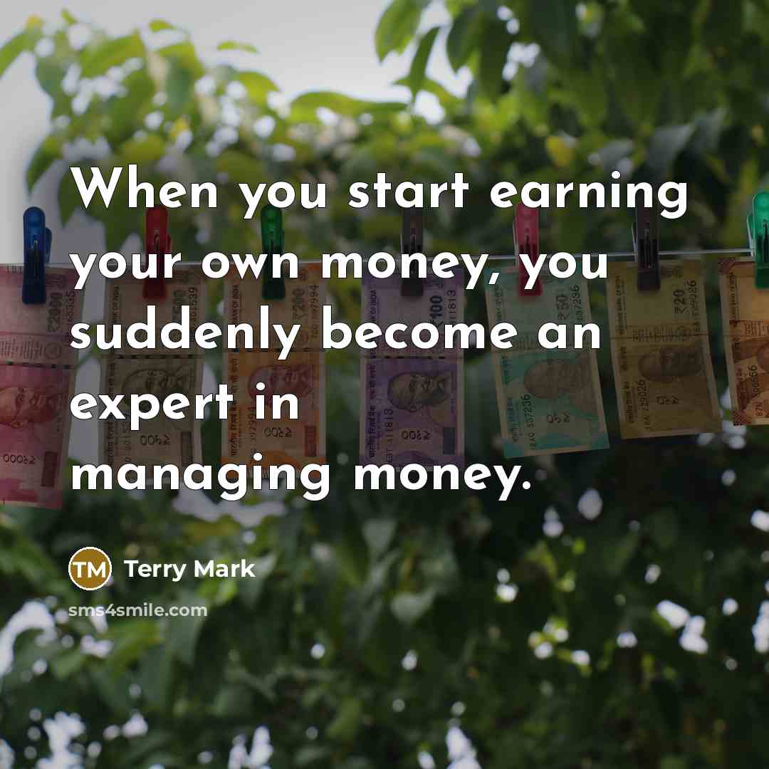 “When you start earning your own money, you suddenly become an expert in managing money.” quote by Terry Mark