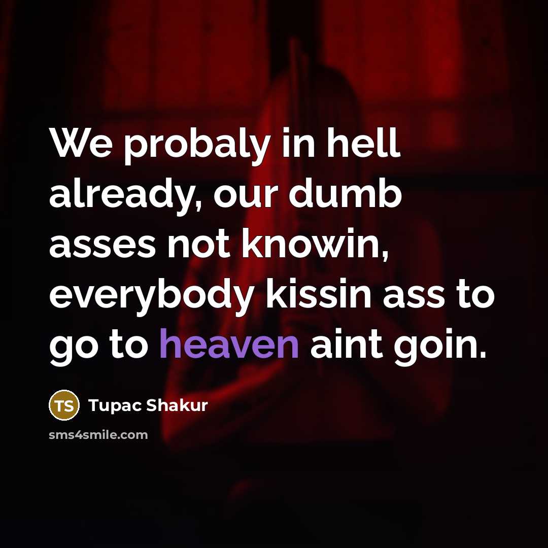 “We probaly in hell already, our dumb asses not knowin,…” quote by Tupac Shakur