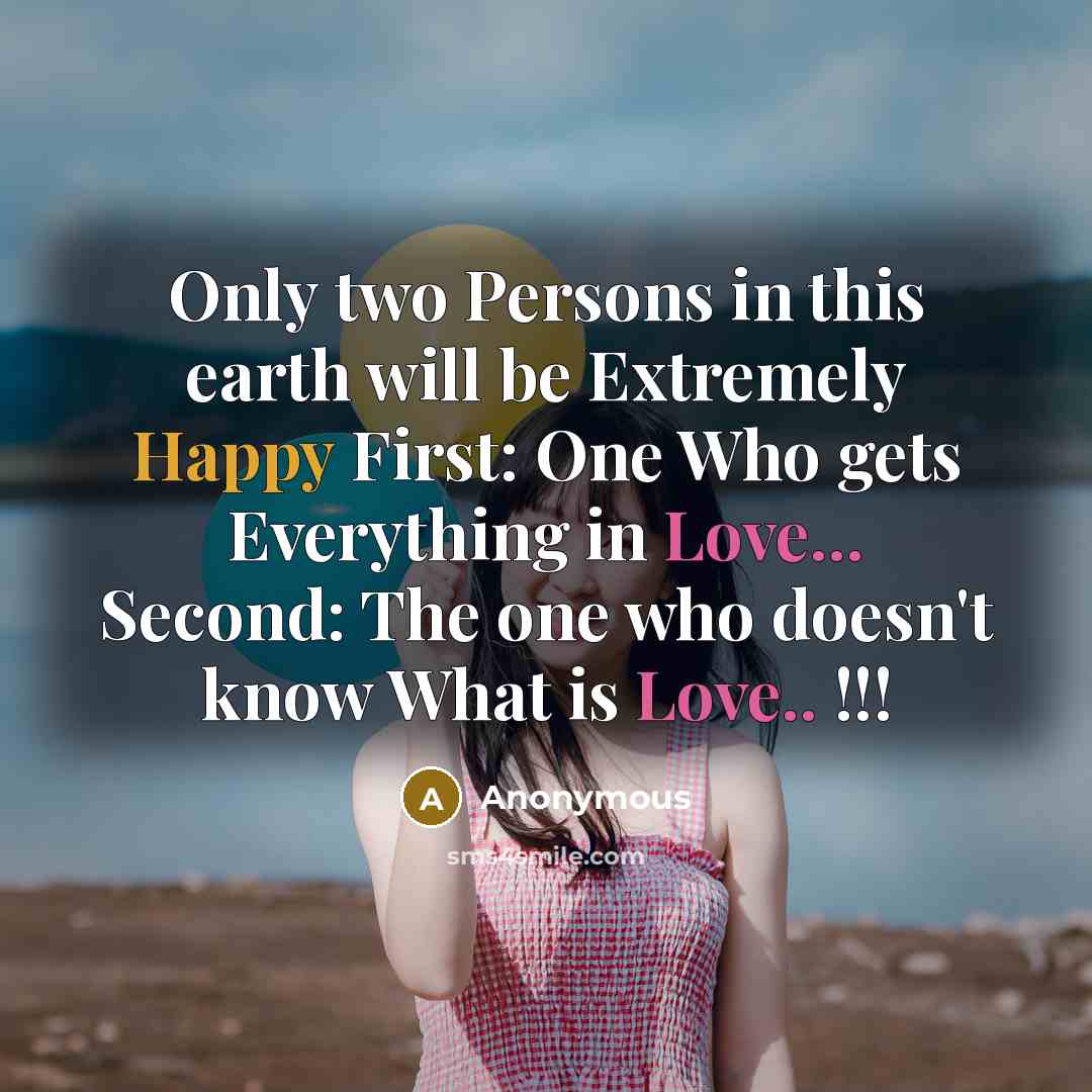 “Only two Persons in this earth will be Extremely Happy First: One Who gets Everything in Love... Second: The one who doesn't know What is Love.. !!!” quote by Anonymous