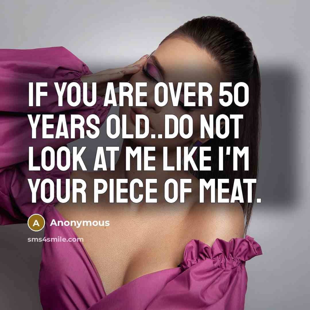 “If you are over 50 years old..do not look at me like I'm your piece of meat.” quote by Anonymous