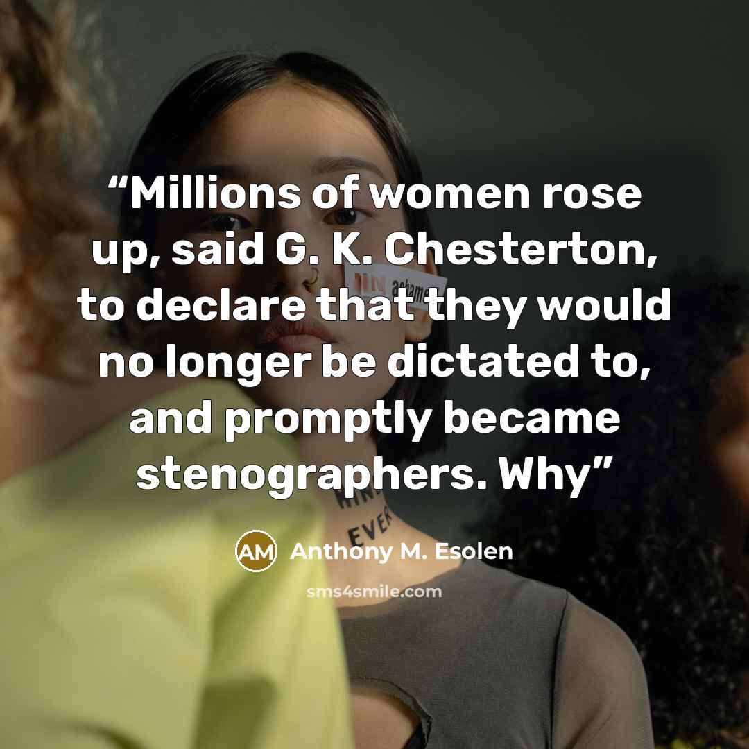 “Millions of women rose up, said G. K. Chesterton, to declare that they would no longer be dictated to, and promptly became stenographers. Why” quote by Anthony M. Esolen