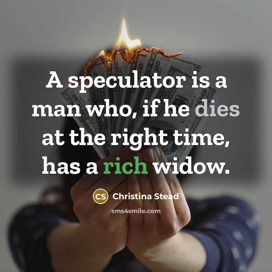 “A speculator is a man who, if he dies at the right time, has a rich widow.” quote by Christina Stead