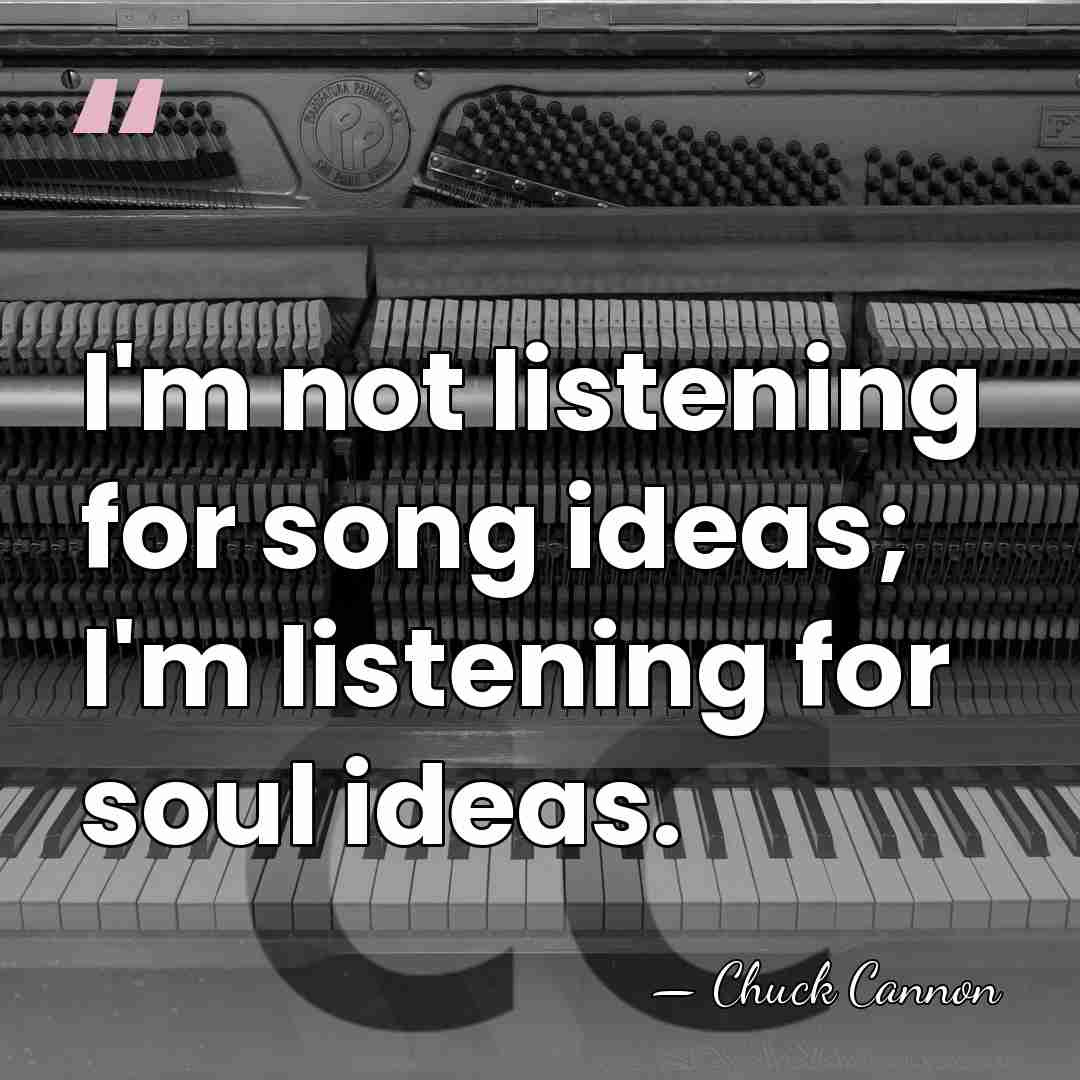 I'm not listening for song ideas; I'm listening for soul ideas. - Chuck Cannon