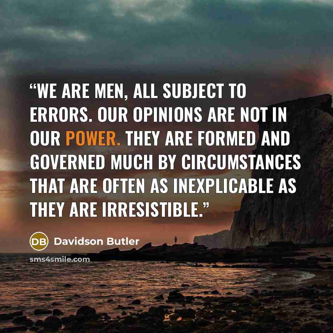“We are men, all subject to errors. Our opinions are not in our power. They are formed and governed much by circumstances that are often as inexplicable as they are irresistible.” quote by Davidson Butler