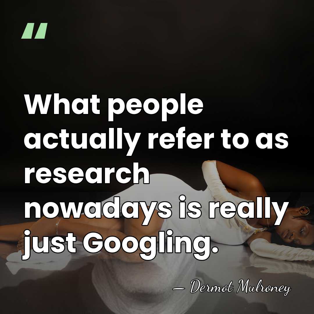 What people actually refer to as research nowadays is really just Googling. - Dermot Mulroney
