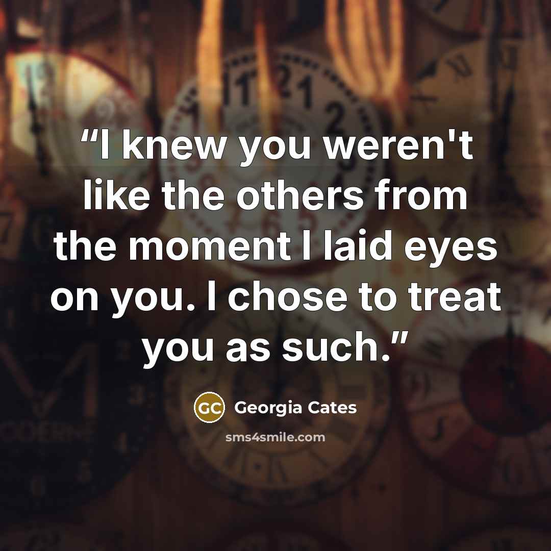 “I knew you weren't like the others from the moment I laid eyes on you. I chose to treat you as such.” quote by Georgia Cates