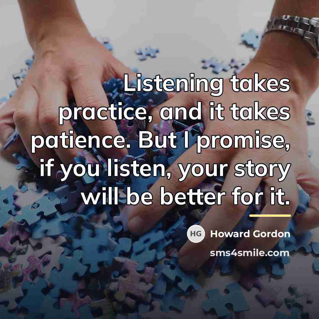 “Listening takes practice, and it takes patience. But I promise,…” quote by Howard Gordon
