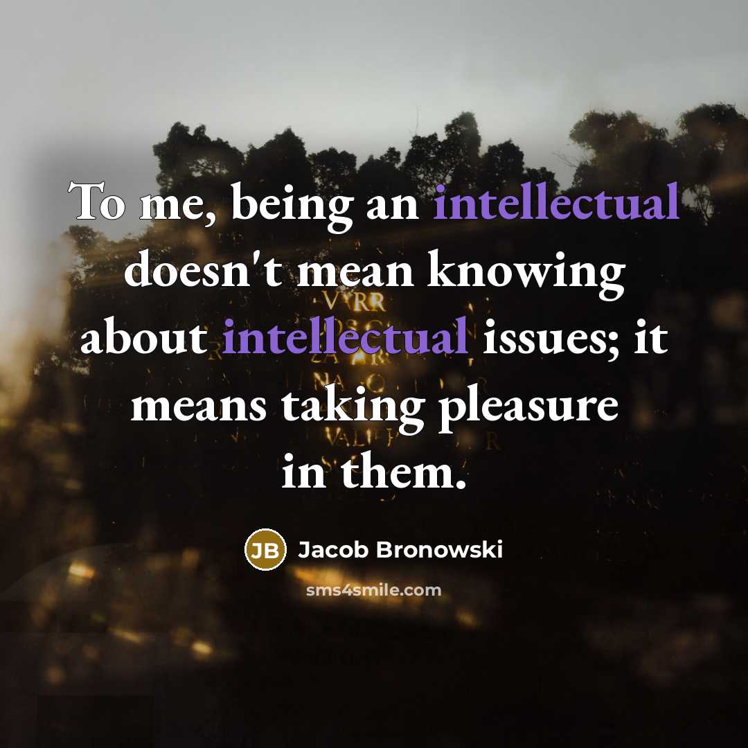 “To me, being an intellectual doesn't mean knowing about intellectual…” quote by Jacob Bronowski