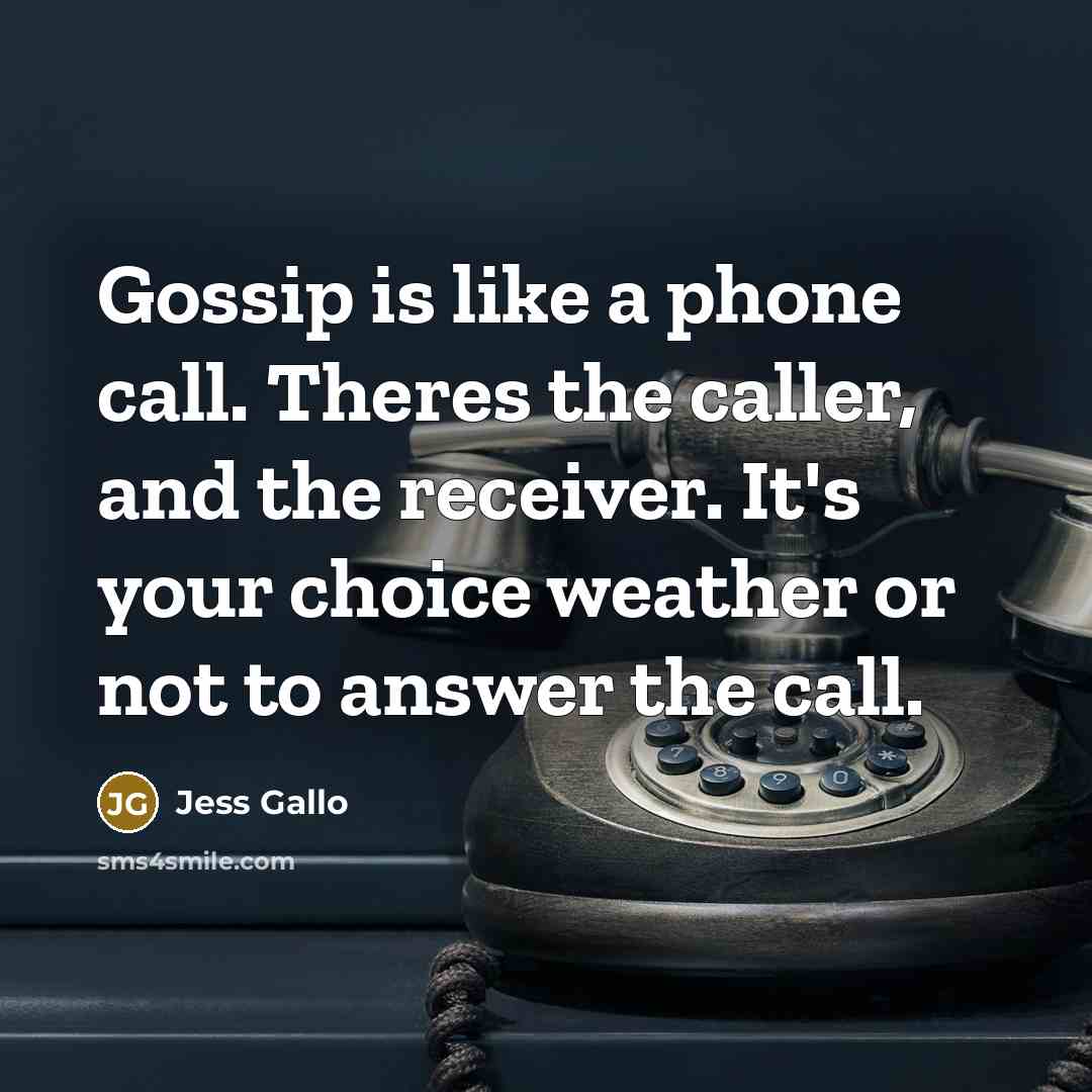 “Gossip is like a phone call. Theres the caller, and the receiver. It's your choice weather or not to answer the call.” quote by Jess Gallo
