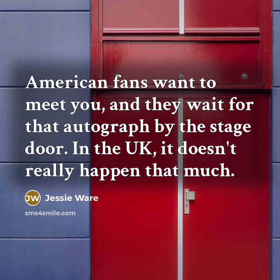 “American fans want to meet you, and they wait for that autograph by the stage door. In the UK, it doesn't really happen that much.” quote by Jessie Ware