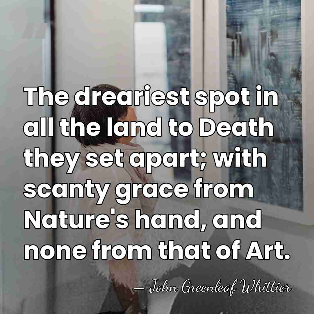 The dreariest spot in all the land to Death they set apart;&hellip; - John Greenleaf Whittier