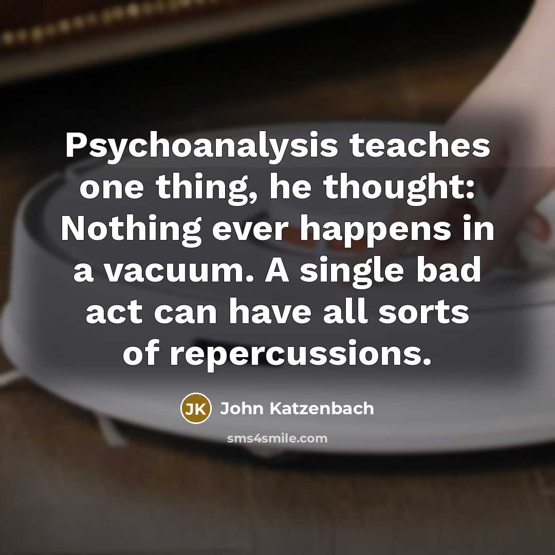 “Psychoanalysis teaches one thing, he thought: Nothing ever happens in a vacuum. A single bad act can have all sorts of repercussions.” quote by John Katzenbach