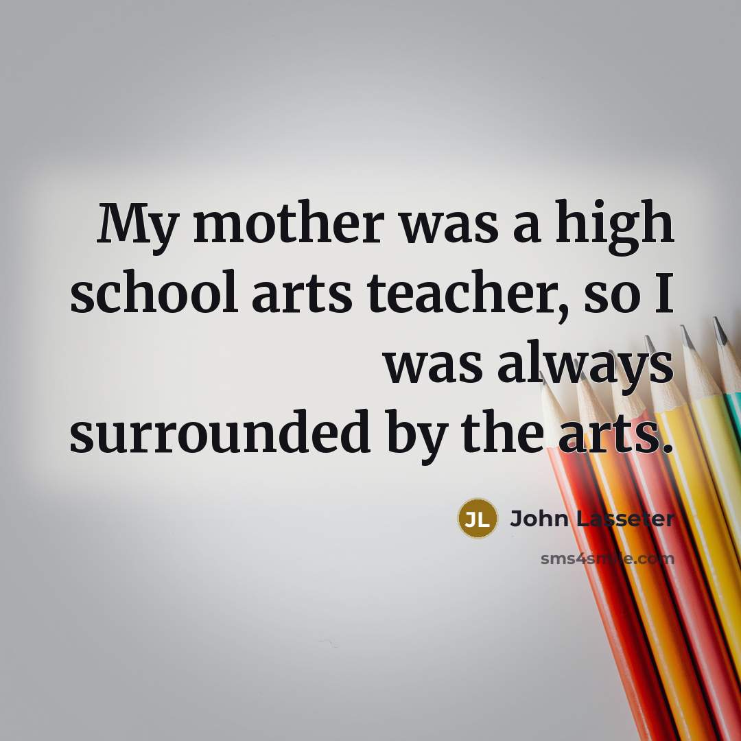 “My mother was a high school arts teacher, so I…” quote by John Lasseter
