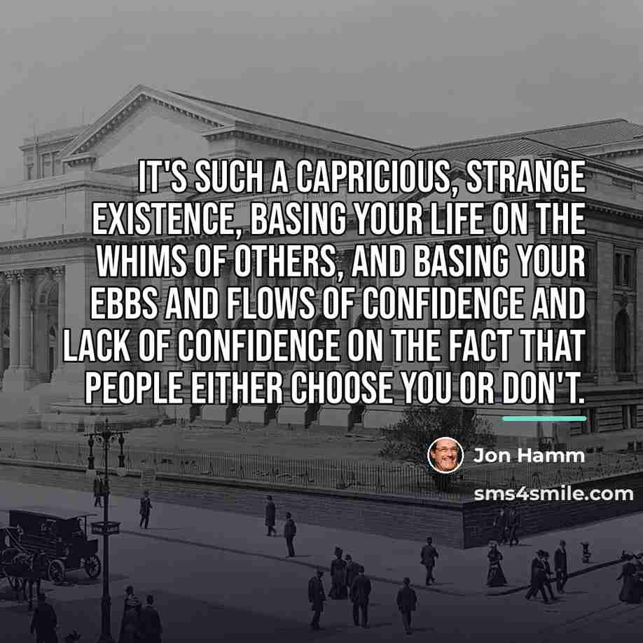 “It's such a capricious, strange existence, basing your life on…” quote by Jon Hamm