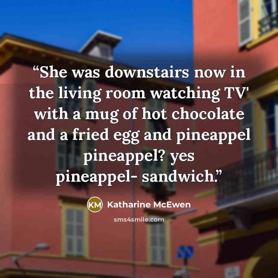 “She was downstairs now in the living room watching TV' with a mug of hot chocolate and a fried egg and pineappel pineappel? yes pineappel- sandwich.” quote by Katharine McEwen