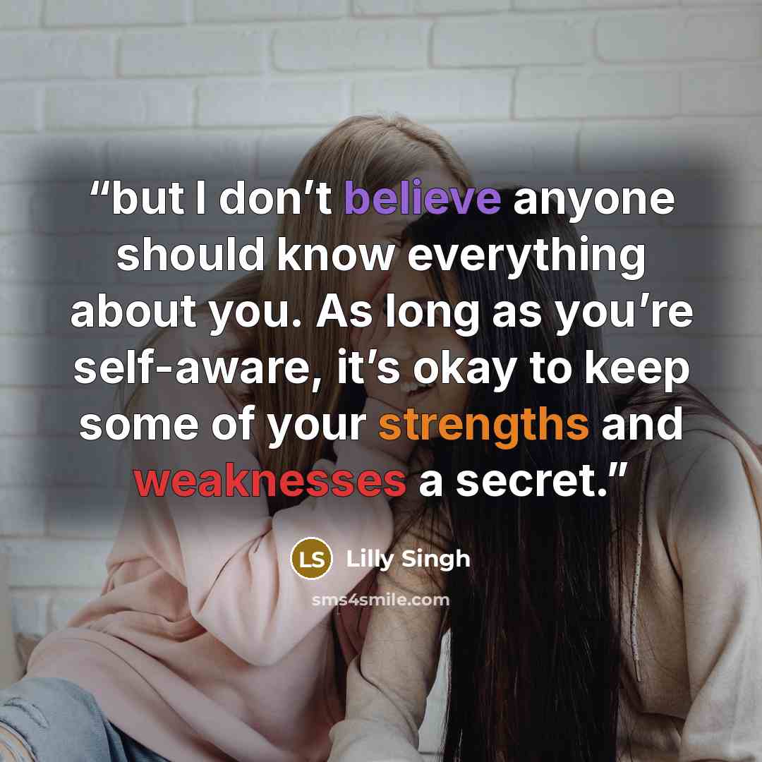 “but I don’t believe anyone should know everything about you. As long as you’re self-aware, it’s okay to keep some of your strengths and weaknesses a secret.” quote by Lilly Singh