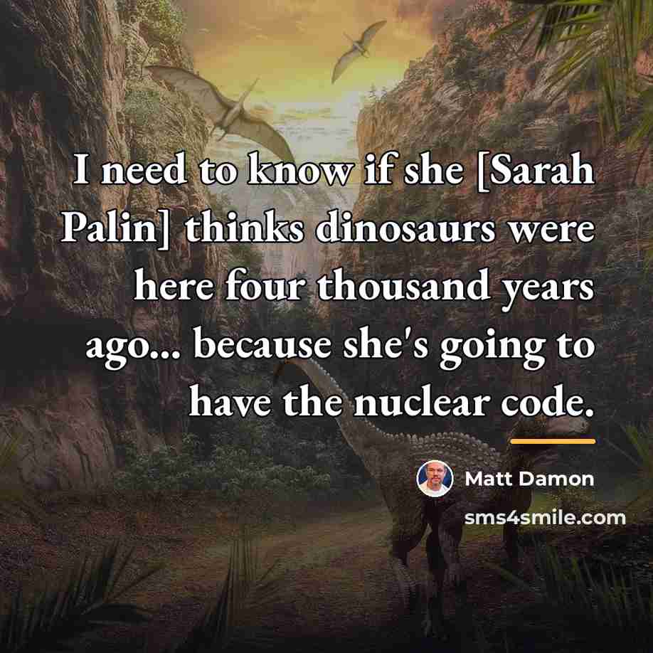 “I need to know if she [Sarah Palin] thinks dinosaurs…” quote by Matt Damon