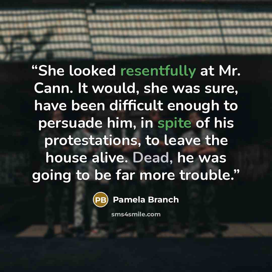 “She looked resentfully at Mr. Cann. It would, she was sure, have been difficult enough to persuade him, in spite of his protestations, to leave the house alive. Dead, he was going to be far more trouble.” quote by Pamela Branch