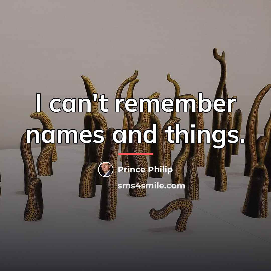 “I can't remember names and things.…” quote by Prince Philip