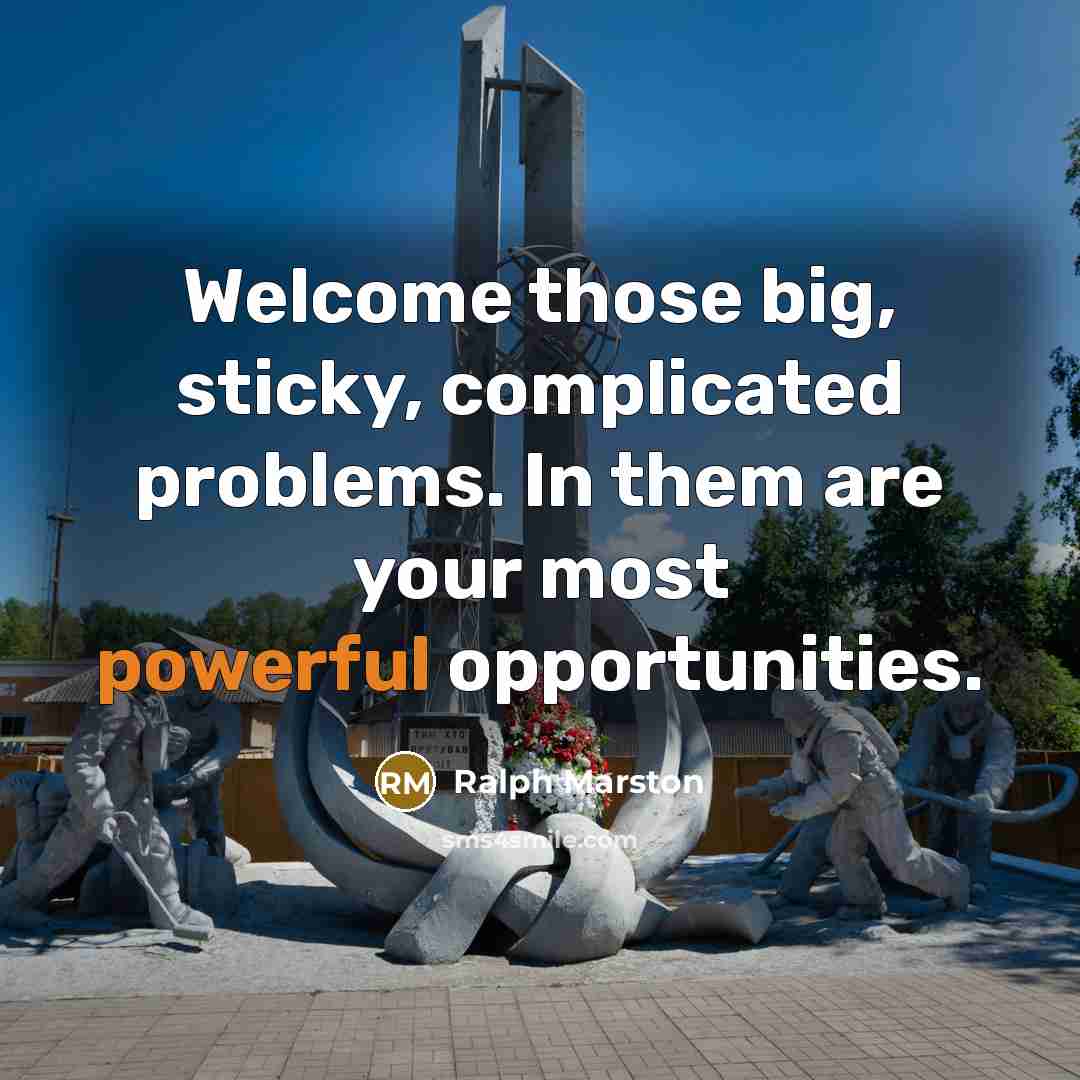 “Welcome those big, sticky, complicated problems. In them are your…” quote by Ralph Marston