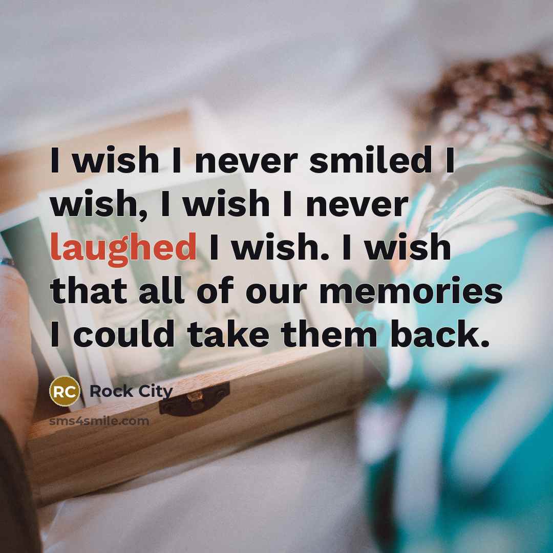 “I wish I never smiled I wish, I wish I never laughed I wish. I wish that all of our memories I could take them back.” quote by Rock City