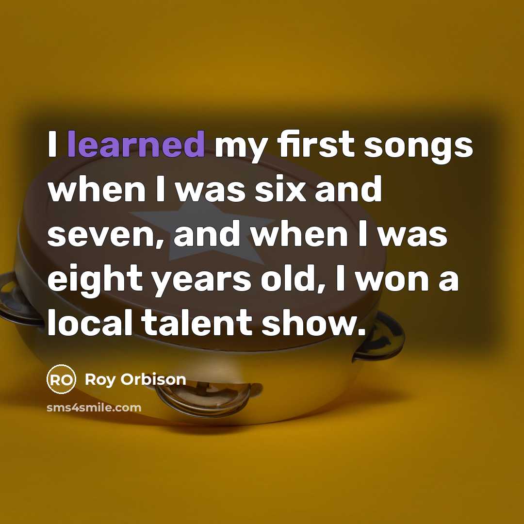 “I learned my first songs when I was six and…” quote by Roy Orbison
